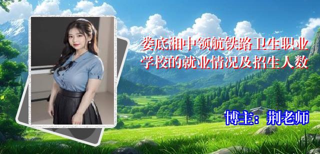 娄底湘中领航铁路卫生职业学校的就业情况及招生人数