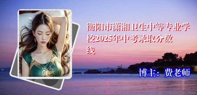 衡阳市潇湘卫生中等专业学校2025年中考录取分数线