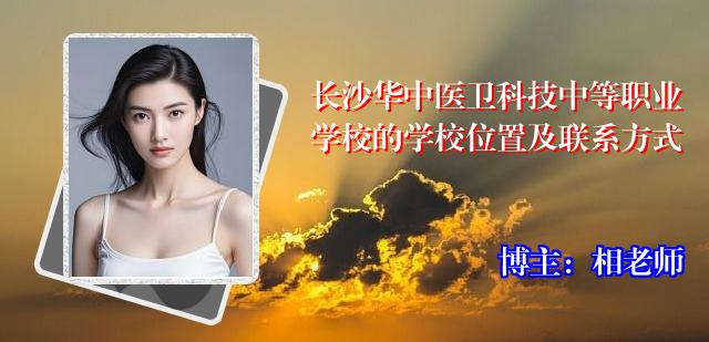 长沙华中医卫科技中等职业学校的学校位置及联系方式