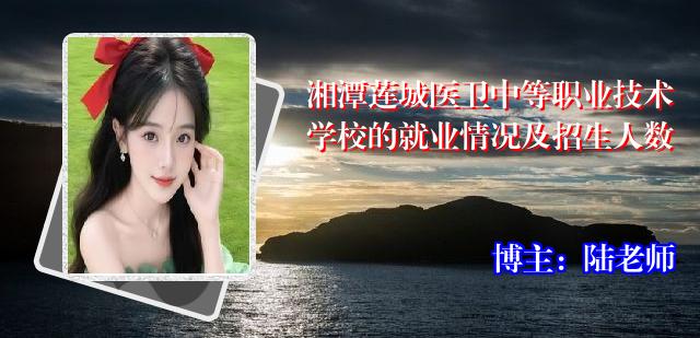 湘潭莲城医卫中等职业技术学校的就业情况及招生人数