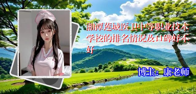 湘潭莲城医卫中等职业技术学校的排名情况及口碑好不好