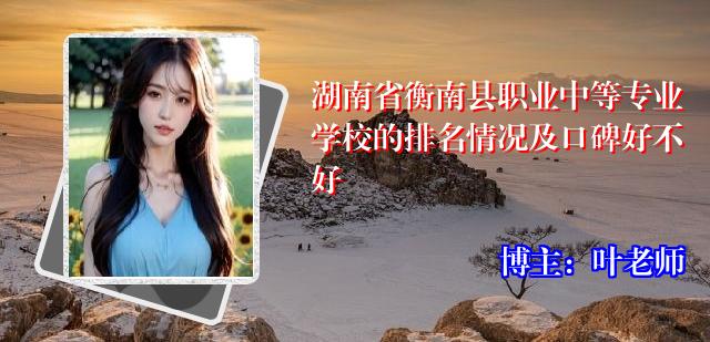 湖南省衡南县职业中等专业学校的排名情况及口碑好不好