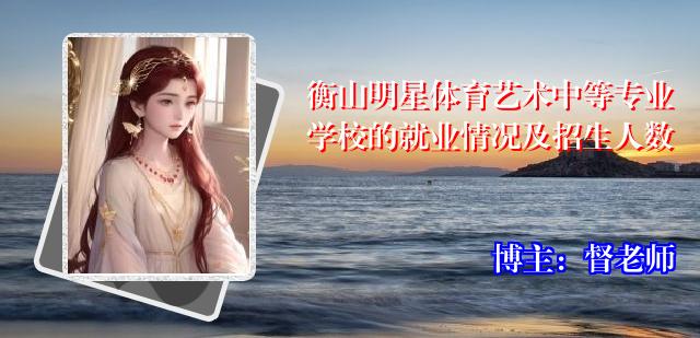衡山明星体育艺术中等专业学校的就业情况及招生人数