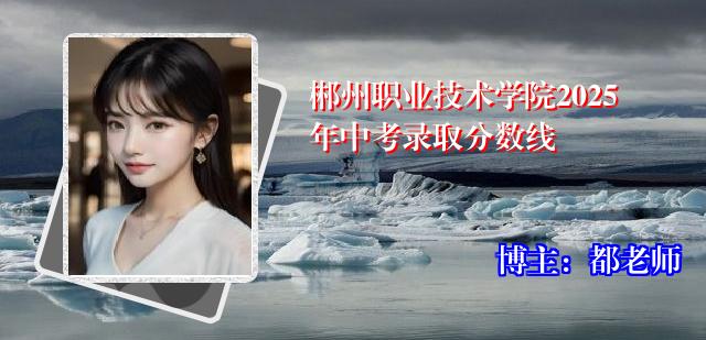 郴州职业技术学院2025年中考录取分数线