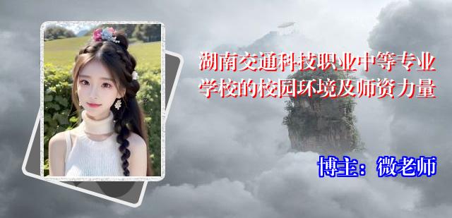 湖南交通科技职业中等专业学校的校园环境及师资力量