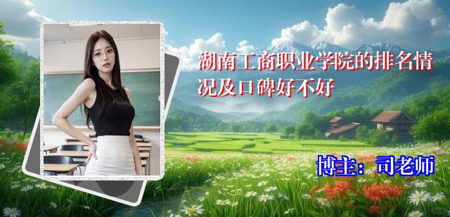 湖南工商职业学院的排名情况及口碑好不好