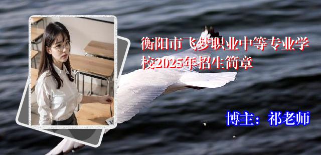 衡阳市飞梦职业中等专业学校2025年招生简章