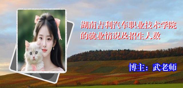 湖南吉利汽车职业技术学院的就业情况及招生人数