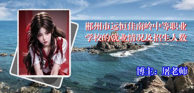 郴州市远恒佳南岭中等职业学校的就业情况及招生人数