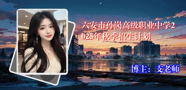 六安市孙岗高级职业中学2025年秋季招生计划
