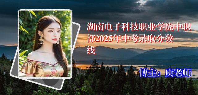 湖南电子科技职业学院中职部2025年中考录取分数线