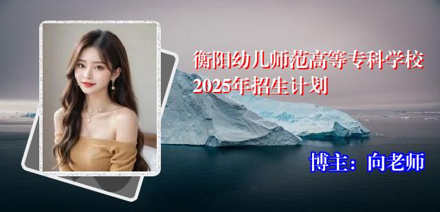 衡阳幼儿师范高等专科学校2025年招生计划