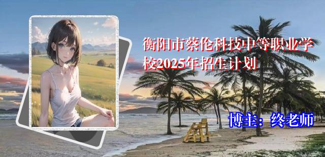 衡阳市蔡伦科技中等职业学校2025年招生计划