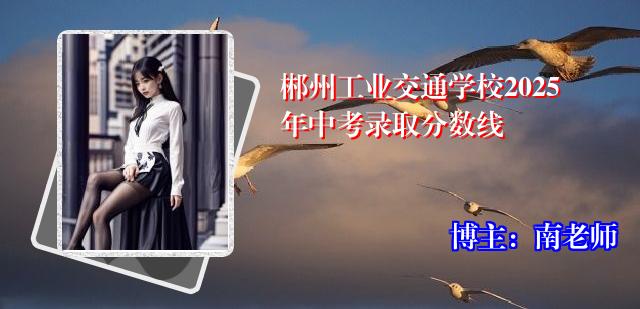 郴州工业交通学校2025年中考录取分数线
