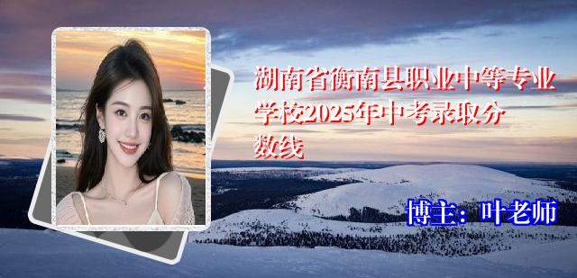 湖南省衡南县职业中等专业学校2025年中考录取分数线