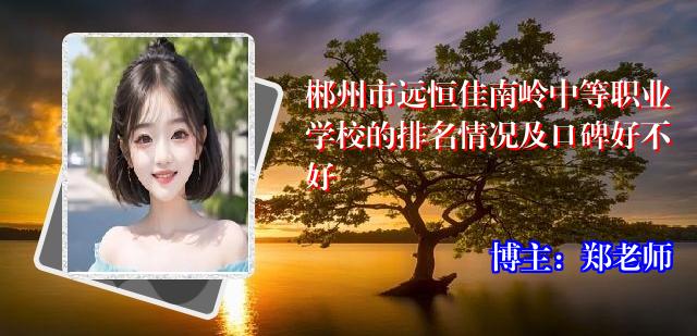 郴州市远恒佳南岭中等职业学校的排名情况及口碑好不好