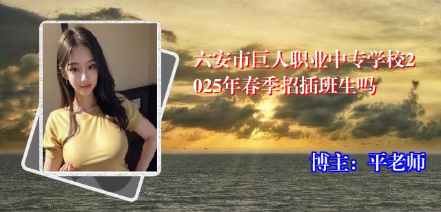 六安市巨人职业中专学校2025年春季招插班生吗