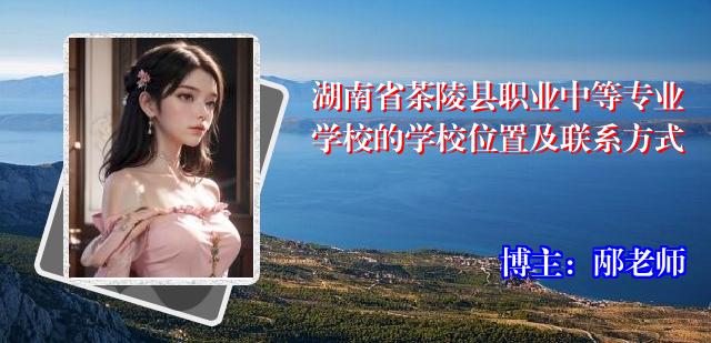 湖南省茶陵县职业中等专业学校的学校位置及联系方式
