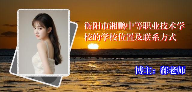衡阳市湘鹏中等职业技术学校的学校位置及联系方式