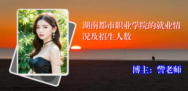 湖南都市职业学院的就业情况及招生人数