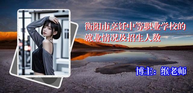 衡阳市烹饪中等职业学校的就业情况及招生人数