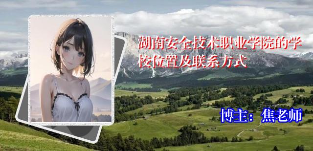 湖南安全技术职业学院的学校位置及联系方式