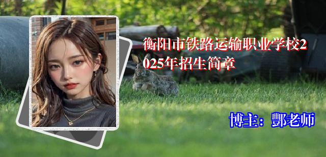 衡阳市铁路运输职业学校2025年招生简章