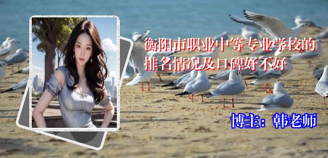 衡阳市职业中等专业学校的排名情况及口碑好不好