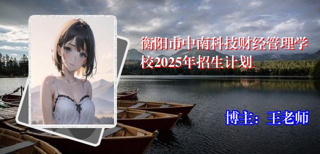 衡阳市中南科技财经管理学校2025年招生计划