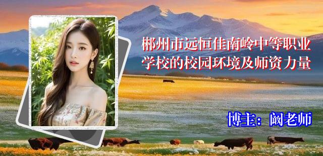 郴州市远恒佳南岭中等职业学校的校园环境及师资力量