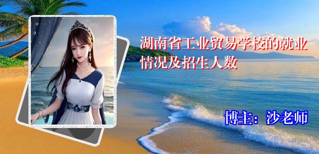 湖南省工业贸易学校的就业情况及招生人数