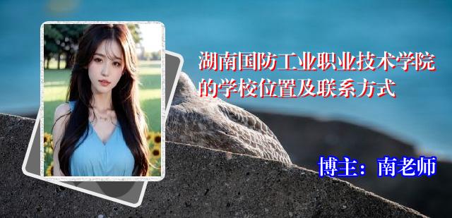 湖南国防工业职业技术学院的学校位置及联系方式