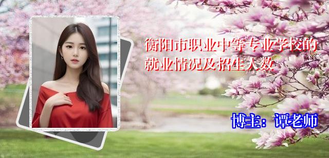 衡阳市职业中等专业学校的就业情况及招生人数