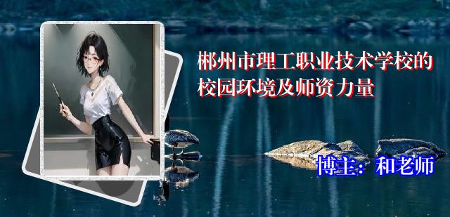 郴州市理工职业技术学校的校园环境及师资力量