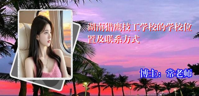 湖南猎鹰技工学校的学校位置及联系方式