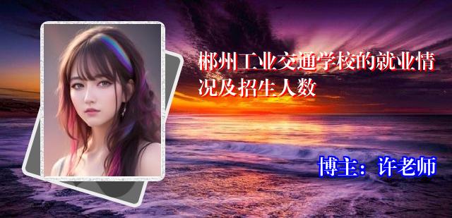 郴州工业交通学校的就业情况及招生人数