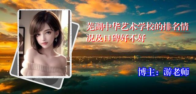 芜湖中华艺术学校的排名情况及口碑好不好