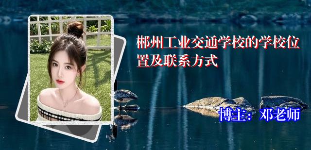 郴州工业交通学校的学校位置及联系方式