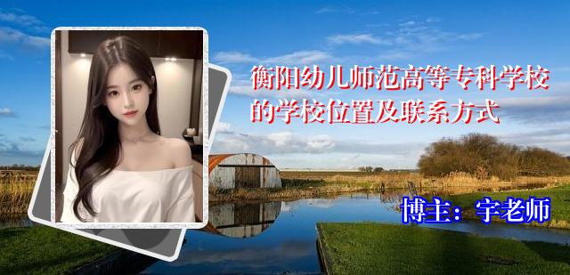 衡阳幼儿师范高等专科学校的学校位置及联系方式