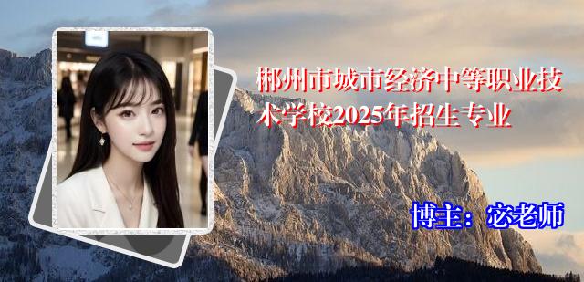 郴州市城市经济中等职业技术学校2025年招生专业