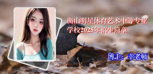 衡山明星体育艺术中等专业学校2025年招生简章