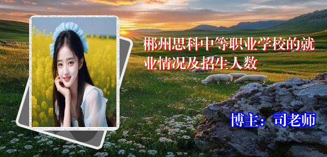 郴州思科中等职业学校的就业情况及招生人数
