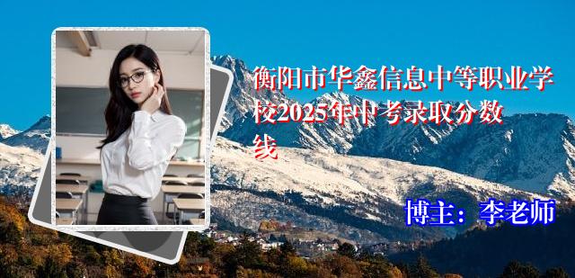 衡阳市华鑫信息中等职业学校2025年中考录取分数线