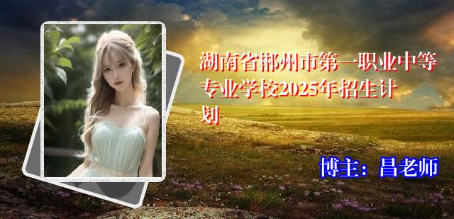 湖南省郴州市第一职业中等专业学校2025年招生计划