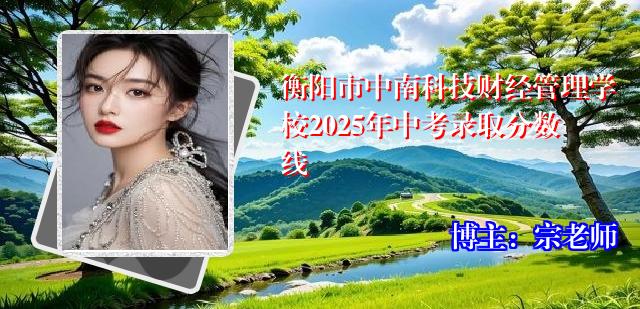 衡阳市中南科技财经管理学校2025年中考录取分数线