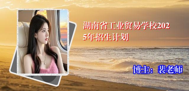 湖南省工业贸易学校2025年招生计划