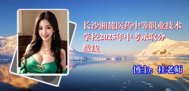 长沙湘麓医药中等职业技术学校2025年中考录取分数线
