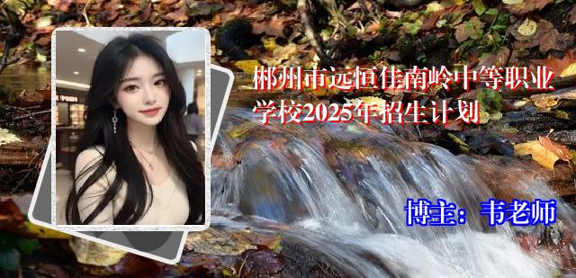 郴州市远恒佳南岭中等职业学校2025年招生计划