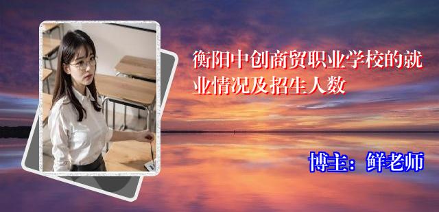 衡阳中创商贸职业学校的就业情况及招生人数