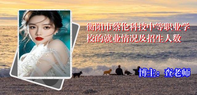 衡阳市蔡伦科技中等职业学校的就业情况及招生人数